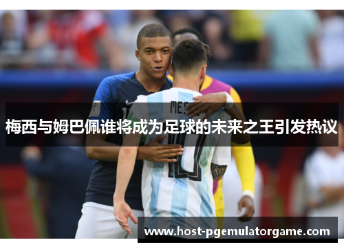 梅西与姆巴佩谁将成为足球的未来之王引发热议 梅西与姆巴佩谁将成为足球的未来之王引发热议
