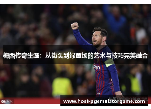 梅西传奇生涯:从街头到绿茵场的艺术与技巧完美融合 梅西传奇生涯:从街头到绿茵场的艺术与技巧完美融合