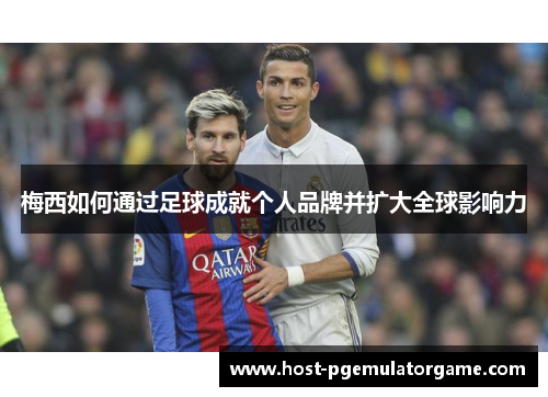 梅西如何通过足球成就个人品牌并扩大全球影响力