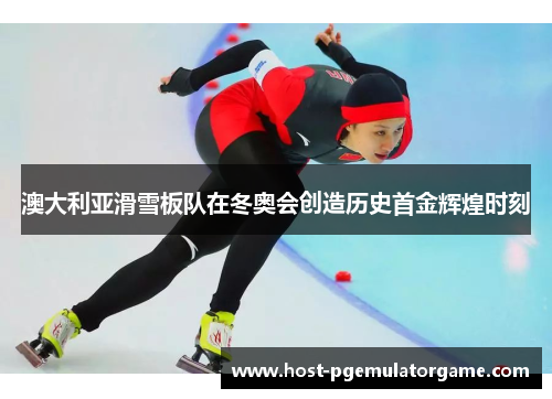 澳大利亚滑雪板队在冬奥会创造历史首金辉煌时刻