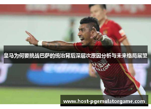 皇马为何要挑战巴萨的统治背后深层次原因分析与未来格局展望