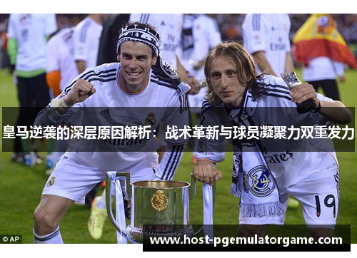 皇马逆袭的深层原因解析：战术革新与球员凝聚力双重发力