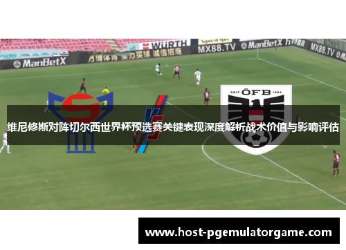 维尼修斯对阵切尔西世界杯预选赛关键表现深度解析战术价值与影响评估 维尼修斯对阵切尔西世界杯预选赛关键表现深度解析战术价值与影响评估