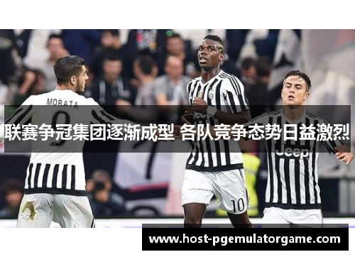 联赛争冠集团逐渐成型 各队竞争态势日益激烈 联赛争冠集团逐渐成型 各队竞争态势日益激烈