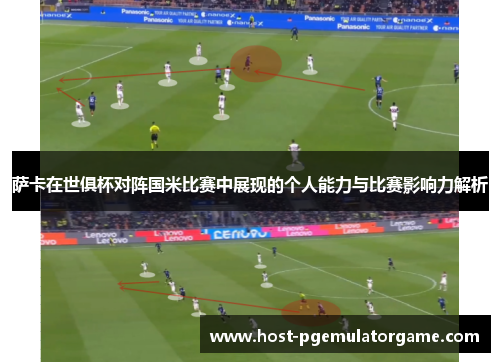 萨卡在世俱杯对阵国米比赛中展现的个人能力与比赛影响力解析