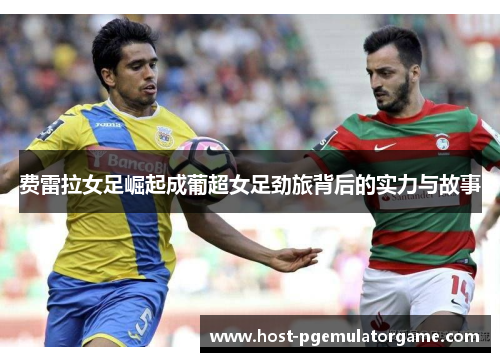 费雷拉女足崛起成葡超女足劲旅背后的实力与故事